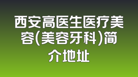 西安高医生医疗美容（美容牙科）简介地址