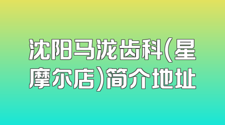 沈阳马泷齿科(星摩尔店)简介地址