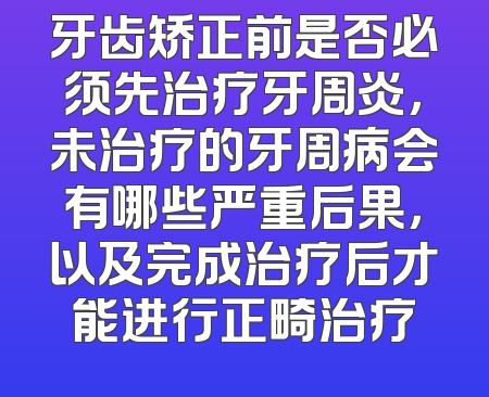 牙齿矫正前是否必须先治疗牙周炎，未治疗的牙周病会有哪些严重后果，以及完成治疗后才能进行正畸治疗