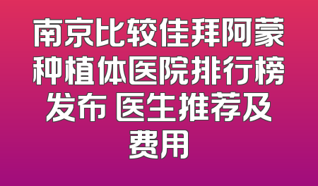 南京比较佳拜阿蒙种植体医院排行榜发布 医生推荐及费用