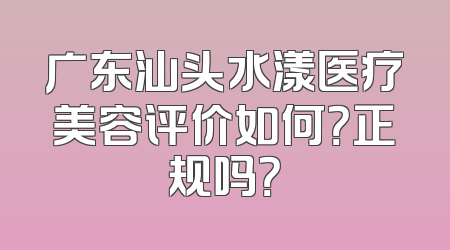 广东汕头水漾医疗美容评价如何？正规吗？