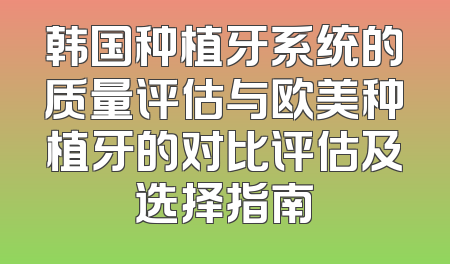 韩国种植牙系统的质量评估与欧美种植牙的对比评估及选择指南