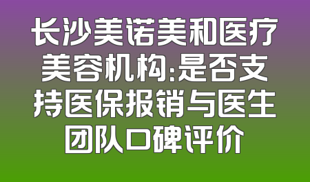 长沙美诺美和医疗美容机构：是否支持医保报销与医生团队口碑评价