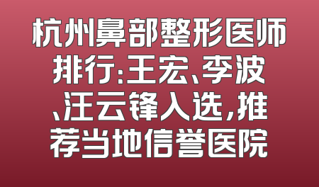 杭州鼻部整形医师排行：王宏、李波、汪云锋入选，推荐当地信誉医院