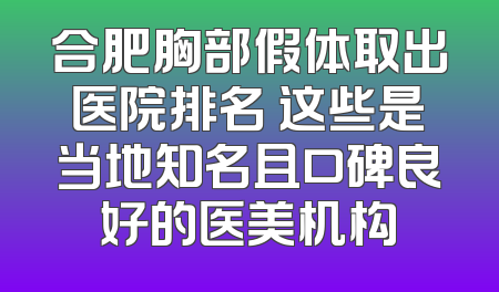 合肥胸部假体取出医院排名 这些是当地知名且口碑良好的医美机构