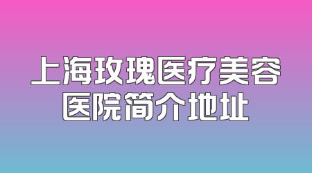 上海玫瑰医疗美容医院简介地址