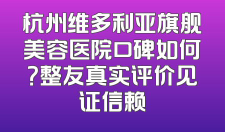 杭州维多利亚旗舰美容医院口碑如何？整友真实评价见证信赖