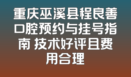 重庆巫溪县程良善口腔预约与挂号指南 技术好评且费用合理