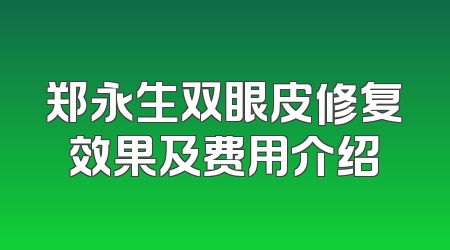 郑永生双眼皮修复效果及费用介绍