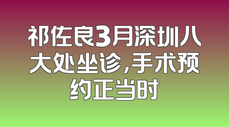 祁佐良3月深圳八大处坐诊，手术预约正当时