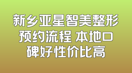 新乡亚星智美整形预约流程 本地口碑好性价比高
