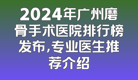 2024年广州磨骨手术医院排行榜发布，专业医生推荐介绍