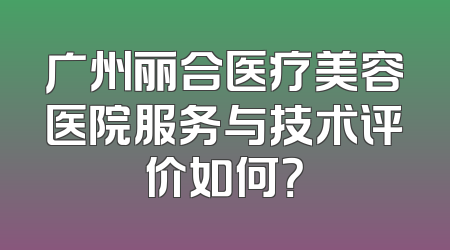 广州丽合医疗美容医院服务与技术评价如何？