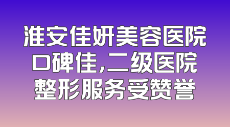 淮安佳妍美容医院口碑佳,二级医院整形服务受赞誉