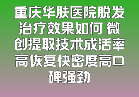 重庆华肤医院脱发治疗效果如何 微创提取技术成活率高恢复快密度高口碑强劲