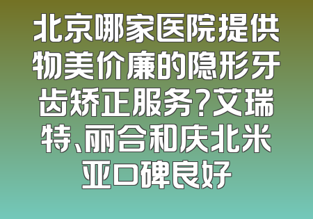 北京哪家医院提供物美价廉的隐形牙齿矫正服务？艾瑞特、丽合和庆北米亚口碑良好