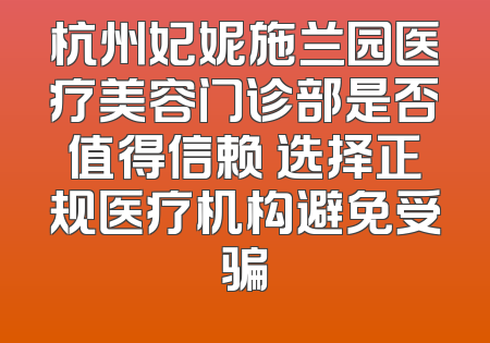 杭州妃妮施兰园医疗美容门诊部是否值得信赖 选择正规医疗机构避免受骗