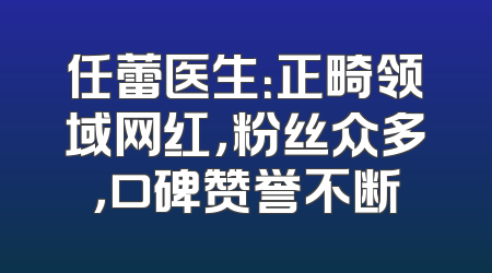 任蕾医生：正畸领域网红，粉丝众多，口碑赞誉不断