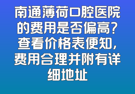 南通薄荷口腔医院的费用是否偏高？查看价格表便知，费用合理并附有详细地址
