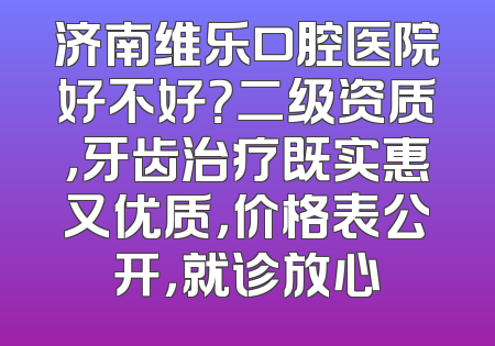 济南维乐口腔医院好不好？二级资质，牙齿治疗既实惠又优质，价格表公开，就诊放心