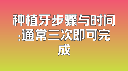 种植牙步骤与时间：通常三次即可完成