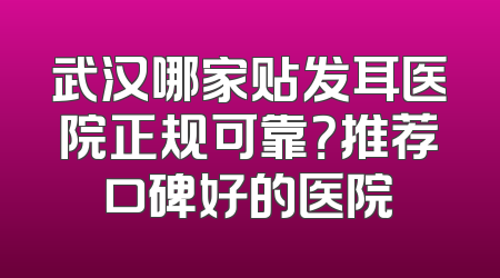武汉哪家贴发耳医院正规可靠？推荐口碑好的医院