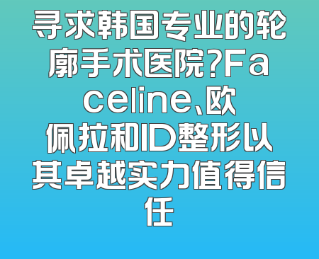 寻求韩国专业的轮廓手术医院？Faceline、欧佩拉和ID整形以其卓越实力值得信任