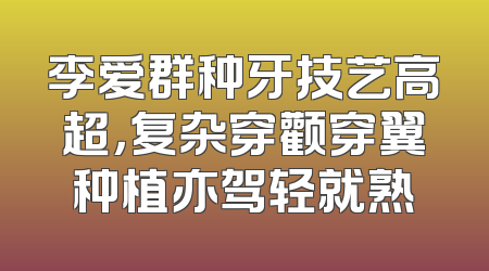 李爱群种牙技艺高超，复杂穿颧穿翼种植亦驾轻就熟