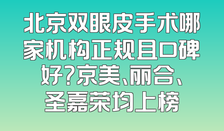 北京双眼皮手术哪家机构正规且口碑好？京美、丽合、圣嘉荣均上榜