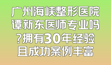 广州海峡整形医院谭新东医师专业吗？拥有30年经验且成功案例丰富