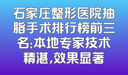 石家庄整形医院抽脂手术排行榜前三名：本地专家技术精湛，效果显著