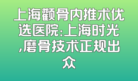 上海颧骨内推术优选医院：上海时光，磨骨技术正规出众