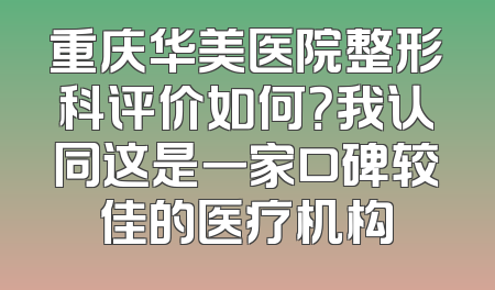 重庆华美医院整形科评价如何？我认同这是一家口碑较佳的医疗机构