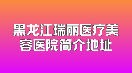 黑龙江瑞丽医疗美容医院简介地址