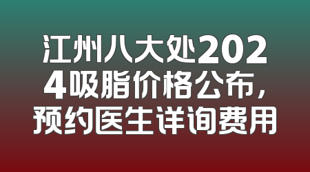 江州八大处2024吸脂价格公布，预约医生详询费用