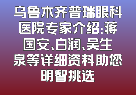 乌鲁木齐普瑞眼科医院专家介绍：蒋国安、白润、吴生泉等详细资料助您明智挑选