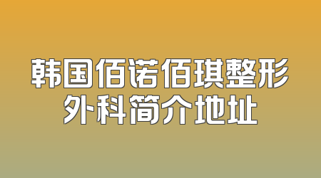 韩国佰诺佰琪整形外科简介地址