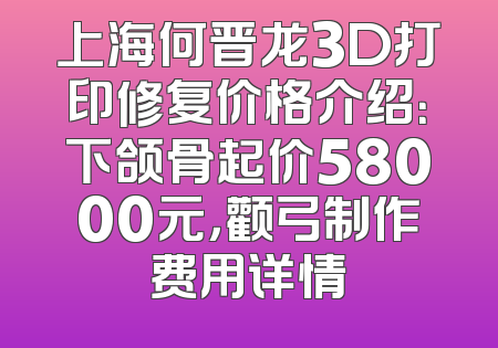 上海何晋龙3D打印修复价格介绍：下颌骨起价58000元，颧弓制作费用详情