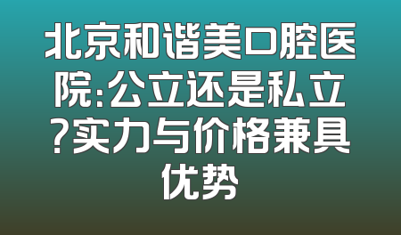 北京和谐美口腔医院：公立还是私立？实力与价格兼具优势