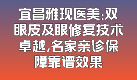 宜昌雅现医美：双眼皮及眼修复技术卓越，名家亲诊保障靠谱效果