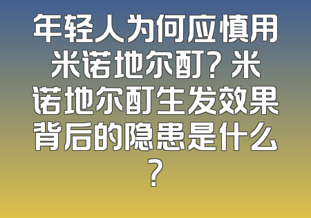 年轻人为何应慎用米诺地尔酊？ 米诺地尔酊生发效果背后的隐患是什么？