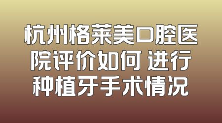 杭州格莱美口腔医院评价如何 进行种植牙手术情况