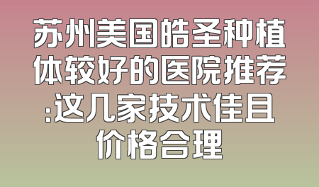 苏州美国皓圣种植体较好的医院推荐：这几家技术佳且价格合理