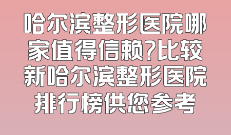 哈尔滨整形医院哪家值得信赖？比较新哈尔滨整形医院排行榜供您参考