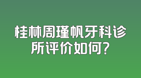 桂林周瑾帆牙科诊所评价如何？