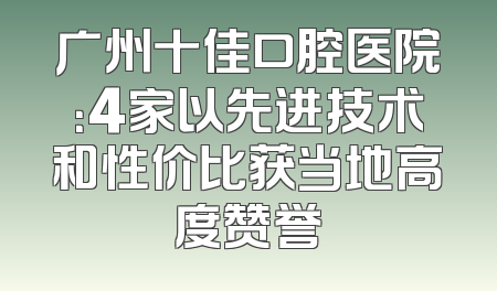 广州十佳口腔医院：4家以先进技术和性价比获当地高度赞誉