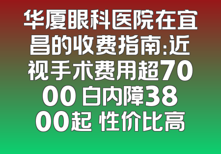 华厦眼科医院在宜昌的收费指南：近视手术费用超7000 白内障3800起 性价比高
