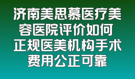济南美思慕医疗美容医院评价如何 正规医美机构手术费用公正可靠
