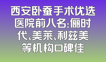 西安卧蚕手术优选医院前八名：俪时代、美莱、利兹美等机构口碑佳