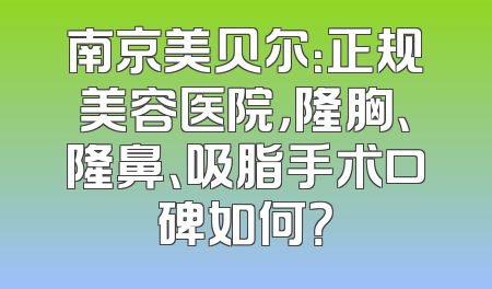 南京美贝尔：正规美容医院，隆胸、隆鼻、吸脂手术口碑如何？